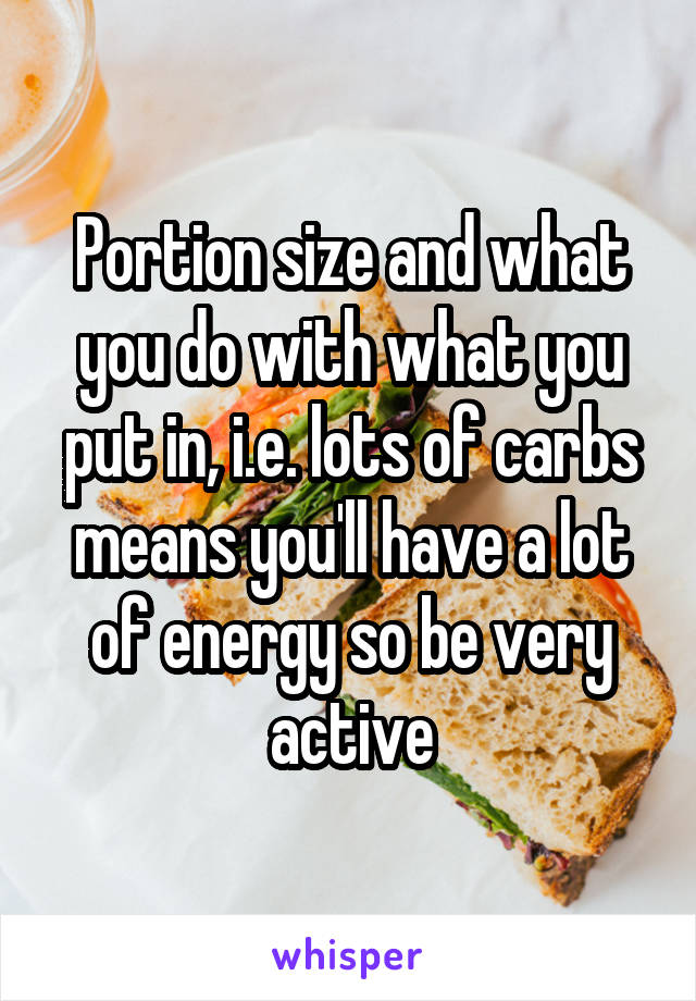 Portion size and what you do with what you put in, i.e. lots of carbs means you'll have a lot of energy so be very active