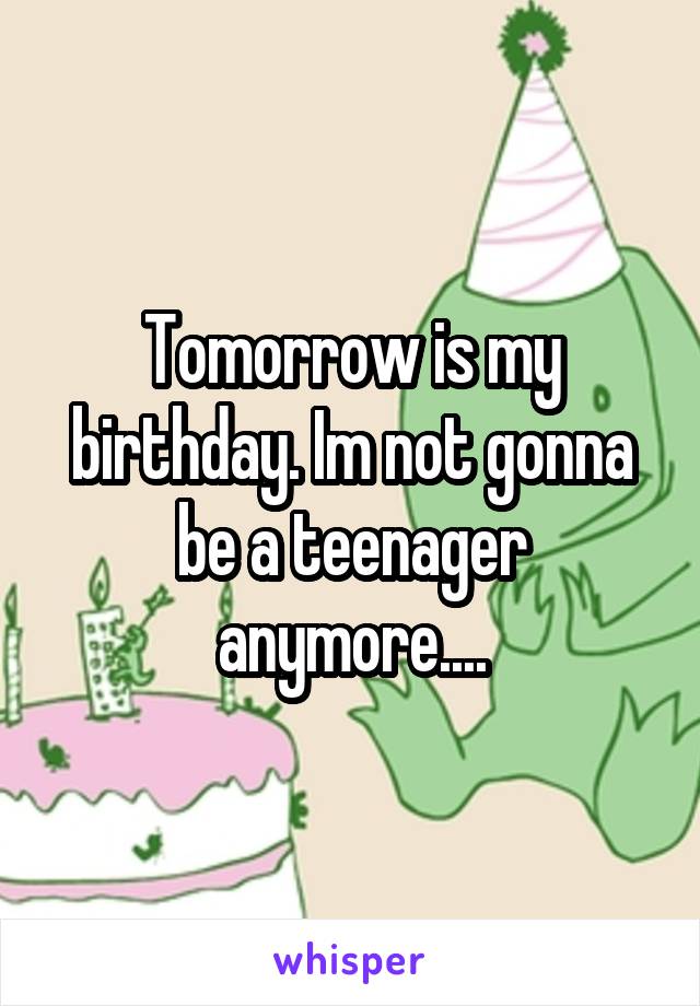 Tomorrow is my birthday. Im not gonna be a teenager anymore....