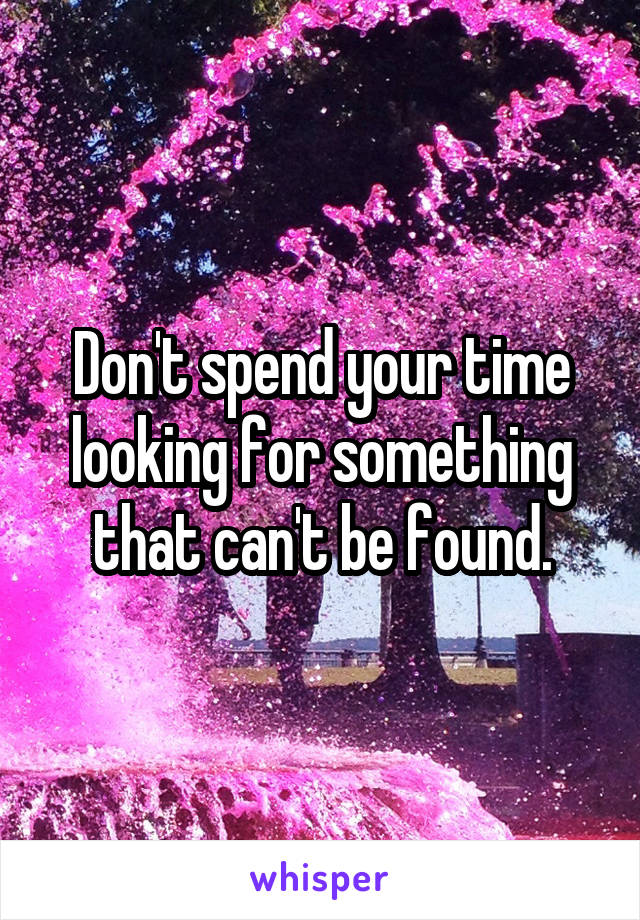 Don't spend your time looking for something that can't be found.