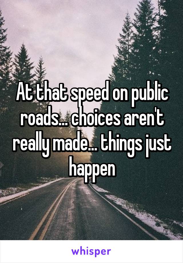 At that speed on public roads... choices aren't really made... things just happen