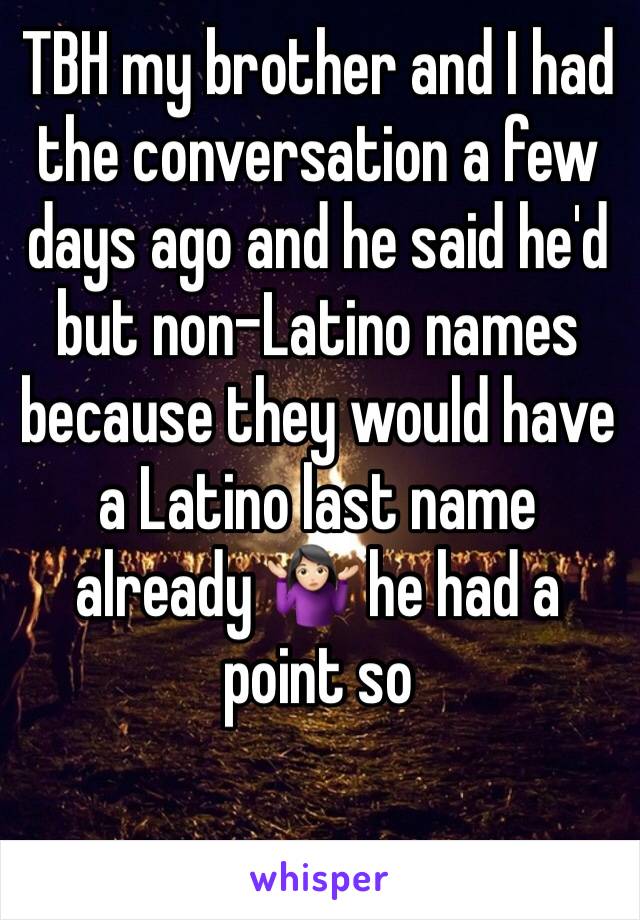 TBH my brother and I had the conversation a few days ago and he said he'd but non-Latino names because they would have a Latino last name already 🤷🏻‍♀️ he had a point so 