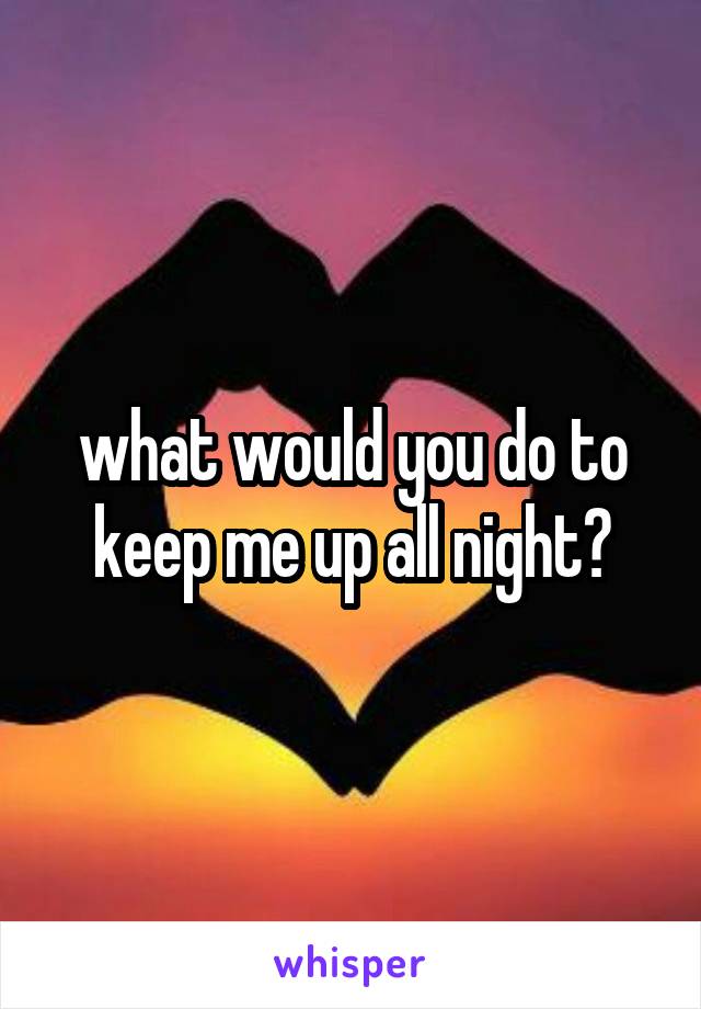 what would you do to keep me up all night?