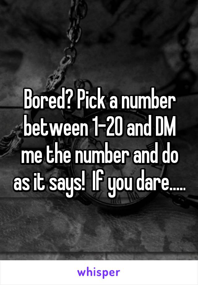 Bored? Pick a number between 1-20 and DM me the number and do as it says!  If you dare.....