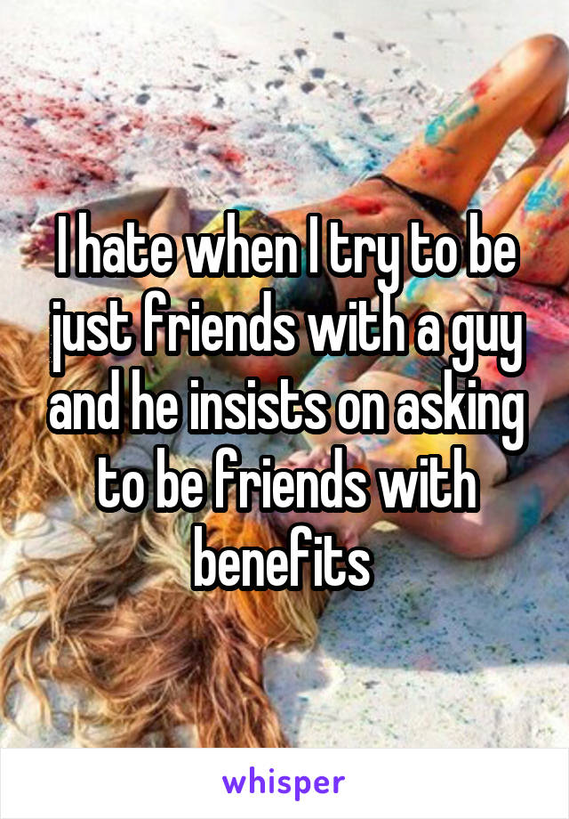 I hate when I try to be just friends with a guy and he insists on asking to be friends with benefits 