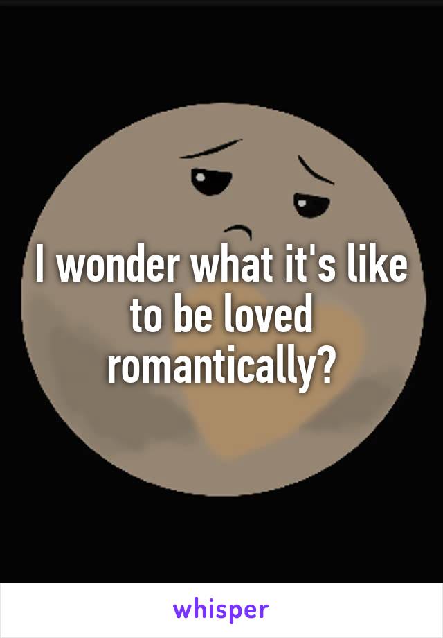 I wonder what it's like to be loved romantically?