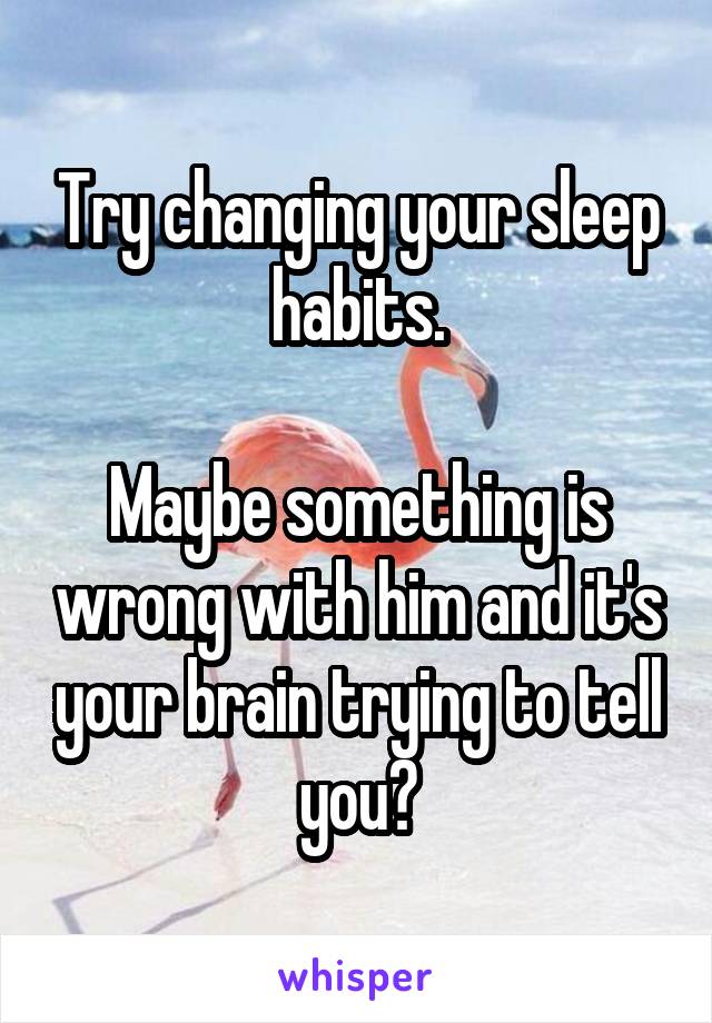 Try changing your sleep habits.

Maybe something is wrong with him and it's your brain trying to tell you?