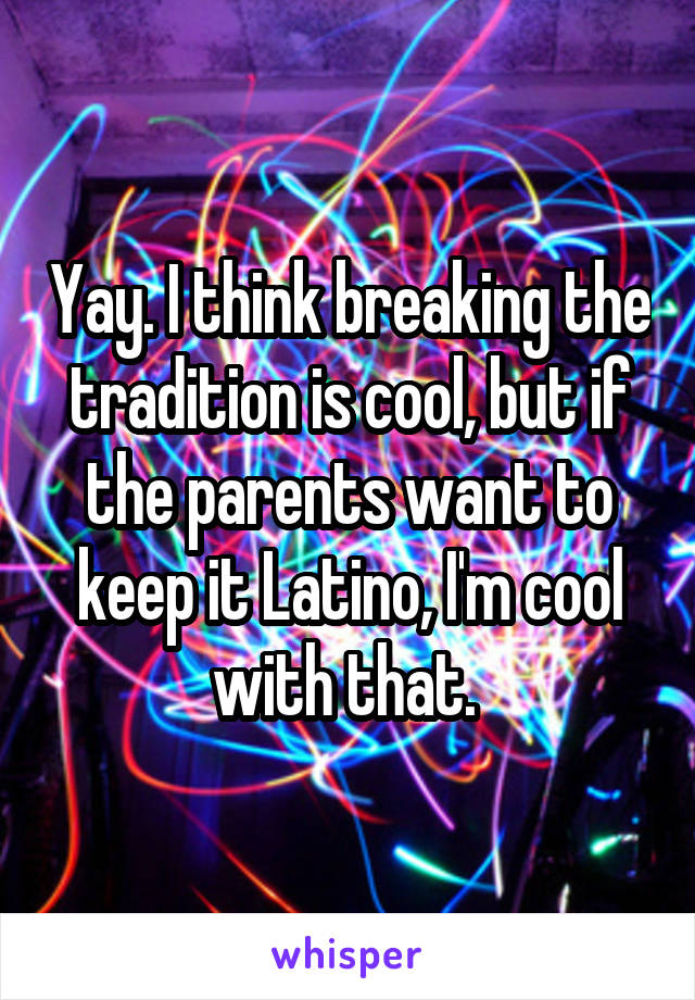 Yay. I think breaking the tradition is cool, but if the parents want to keep it Latino, I'm cool with that. 