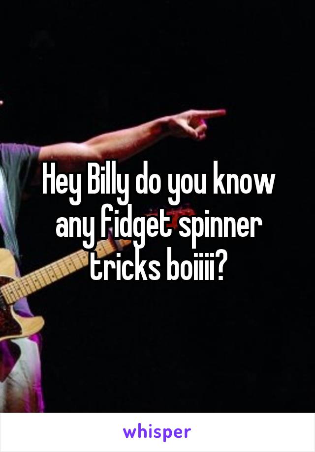Hey Billy do you know any fidget spinner tricks boiiii?