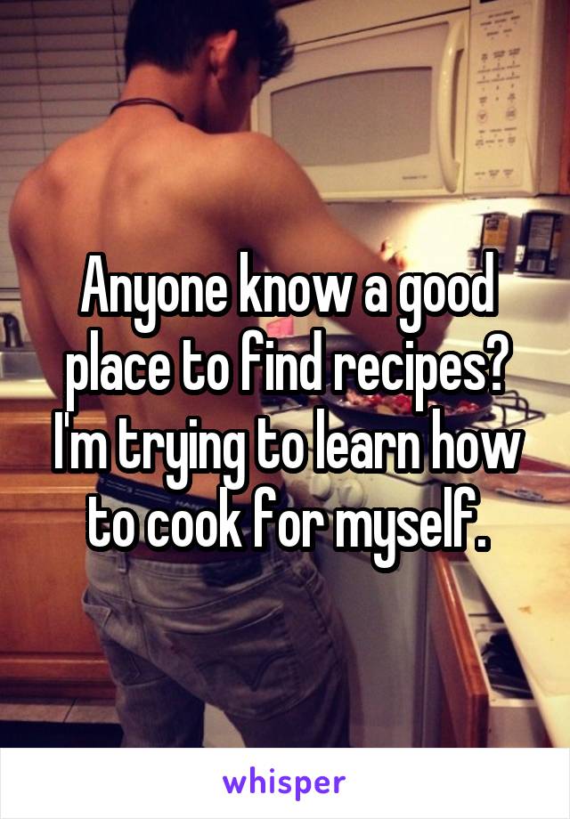 Anyone know a good place to find recipes? I'm trying to learn how to cook for myself.