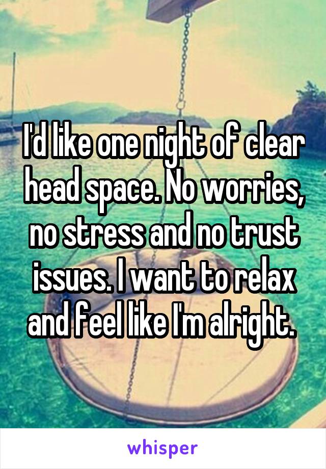 I'd like one night of clear head space. No worries, no stress and no trust issues. I want to relax and feel like I'm alright. 