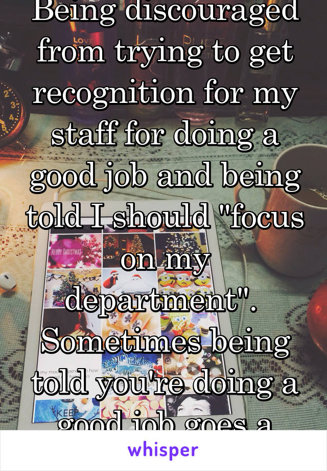 Being discouraged from trying to get recognition for my staff for doing a good job and being told I should "focus on my department".  Sometimes being told you're doing a good job goes a long way 