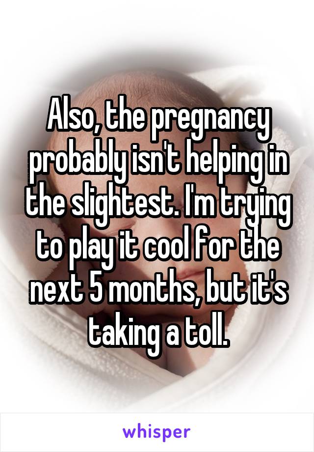 Also, the pregnancy probably isn't helping in the slightest. I'm trying to play it cool for the next 5 months, but it's taking a toll.