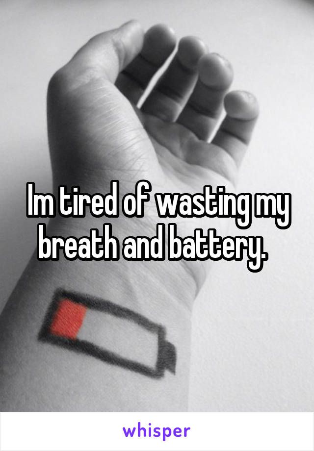 Im tired of wasting my breath and battery.  