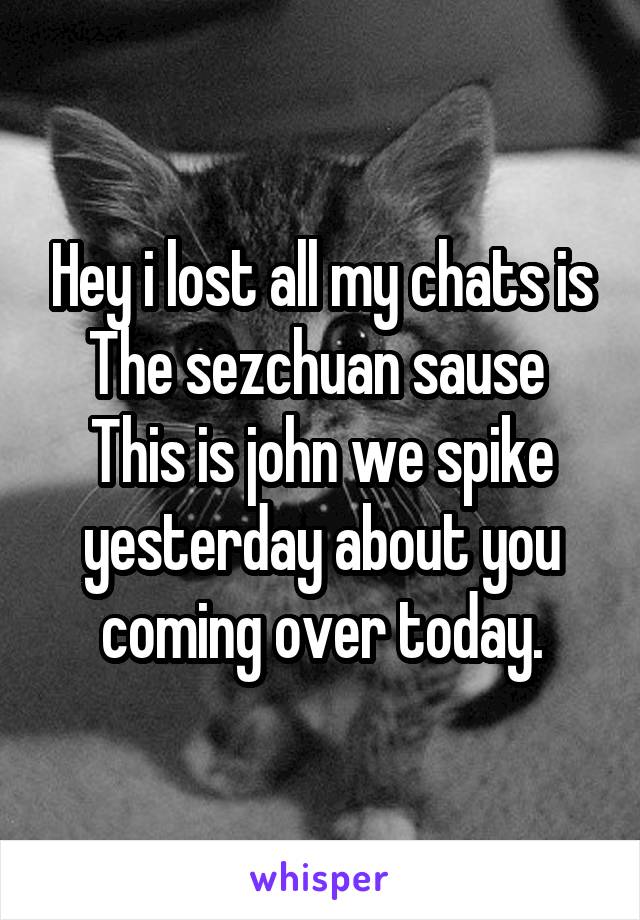 Hey i lost all my chats is
The sezchuan sause 
This is john we spike yesterday about you coming over today.