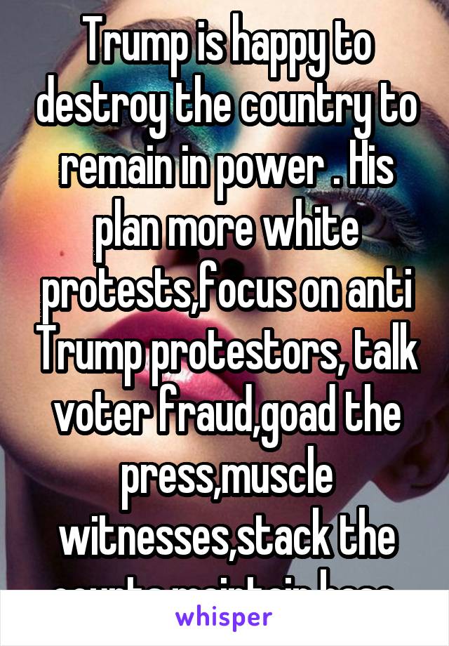 Trump is happy to destroy the country to remain in power . His plan more white protests,focus on anti Trump protestors, talk voter fraud,goad the press,muscle witnesses,stack the courts,maintain base 