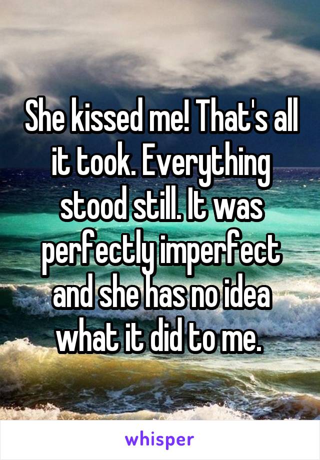 She kissed me! That's all it took. Everything stood still. It was perfectly imperfect and she has no idea what it did to me. 