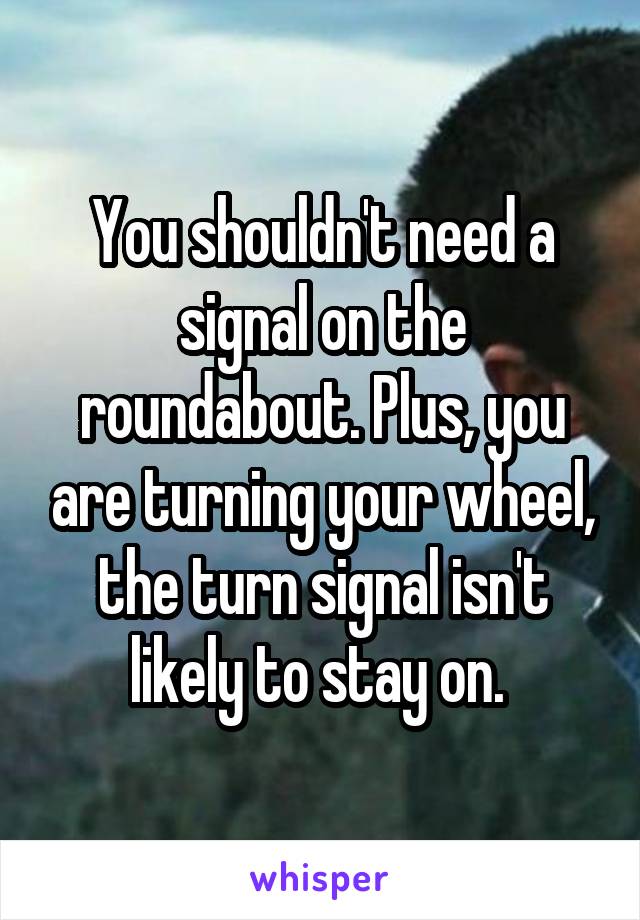 You shouldn't need a signal on the roundabout. Plus, you are turning your wheel, the turn signal isn't likely to stay on. 