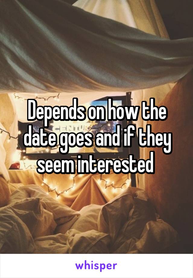 Depends on how the date goes and if they seem interested 