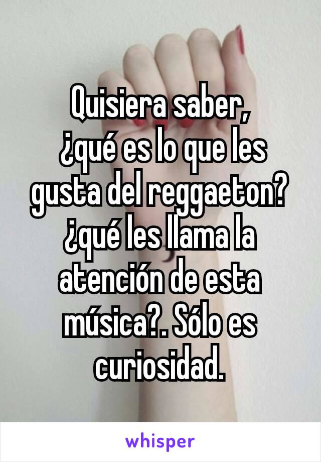 Quisiera saber,
 ¿qué es lo que les gusta del reggaeton?¿qué les llama la atención de esta música?. Sólo es curiosidad.