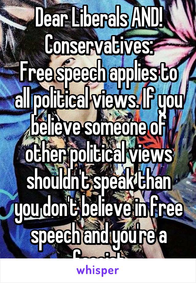 Dear Liberals AND! Conservatives:
Free speech applies to all political views. If you believe someone of other political views shouldn't speak than you don't believe in free speech and you're a fascist