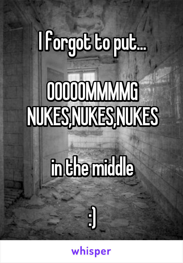 I forgot to put...

OOOOOMMMMG
NUKES,NUKES,NUKES

in the middle

:)