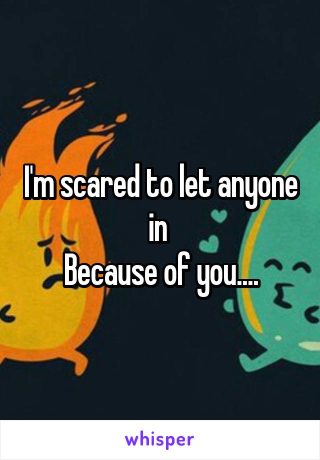 I'm scared to let anyone in 
Because of you....