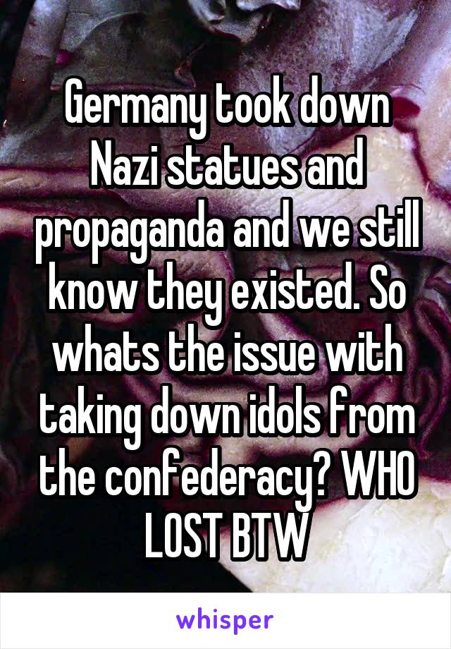 Germany took down Nazi statues and propaganda and we still know they existed. So whats the issue with taking down idols from the confederacy? WHO LOST BTW