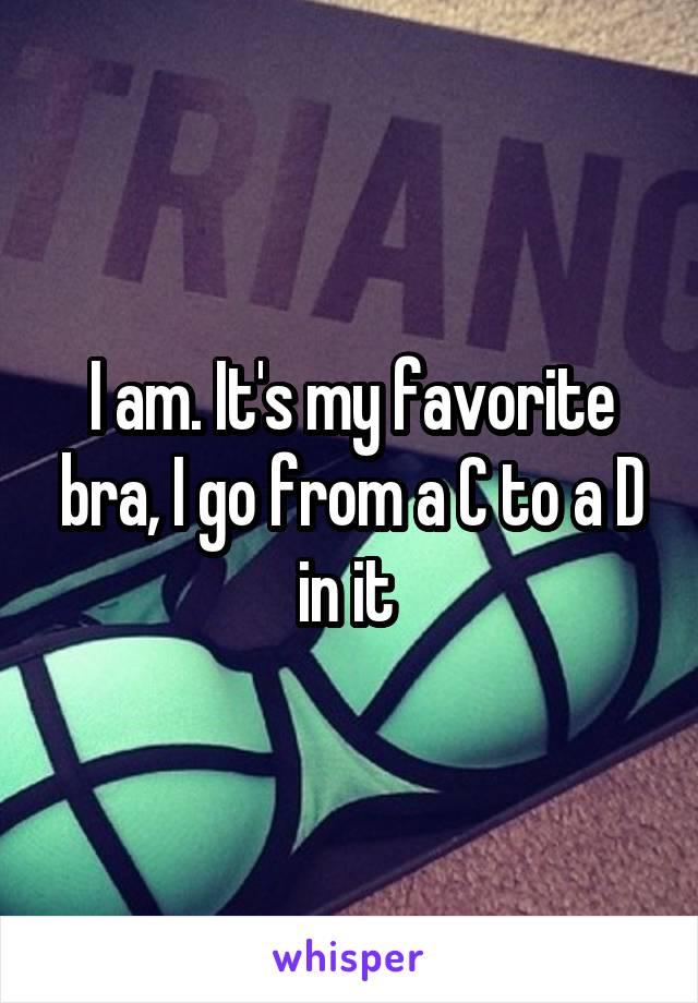 I am. It's my favorite bra, I go from a C to a D in it 