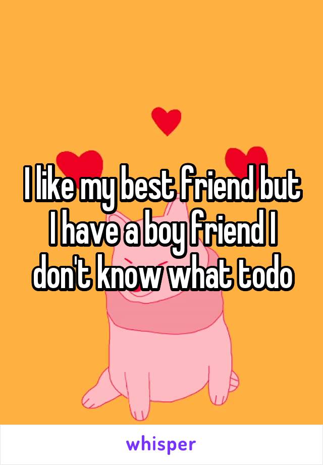 I like my best friend but I have a boy friend I don't know what todo