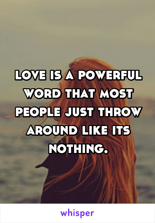 love is a powerful word that most people just throw around like its nothing.