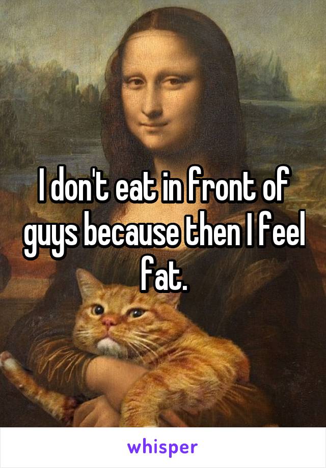 I don't eat in front of guys because then I feel fat.