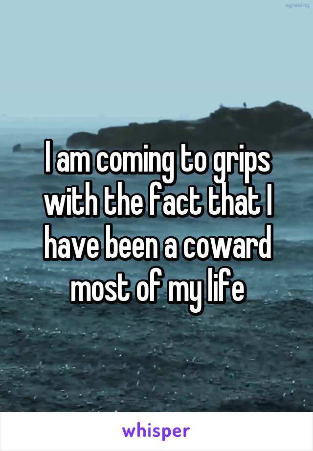 I am coming to grips with the fact that I have been a coward most of my life