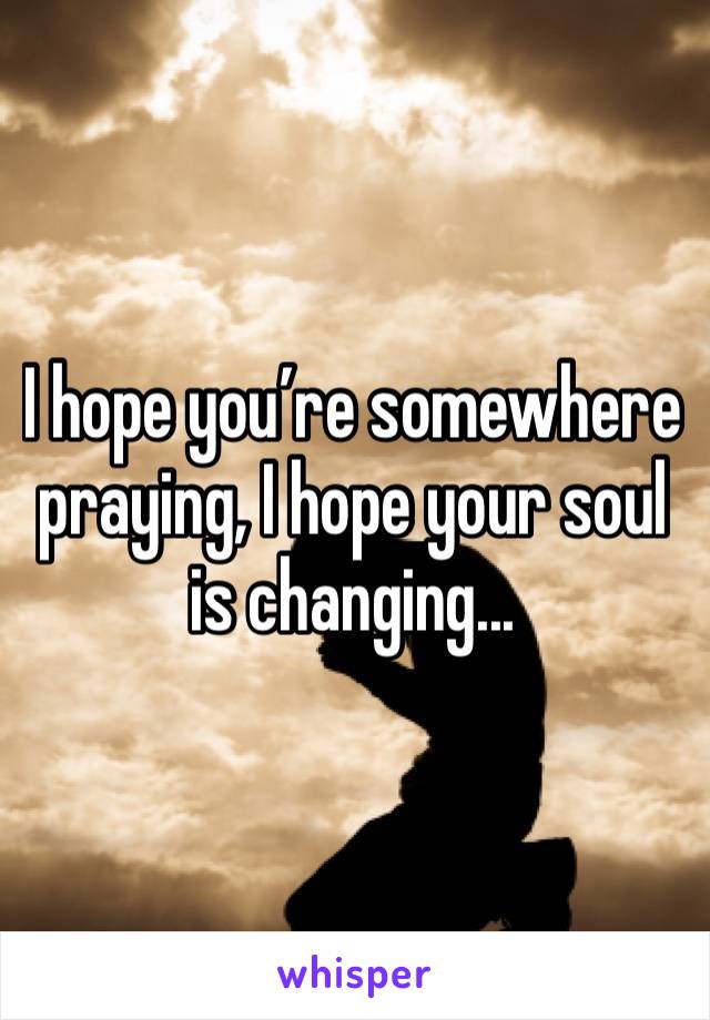 I hope you’re somewhere praying, I hope your soul is changing...