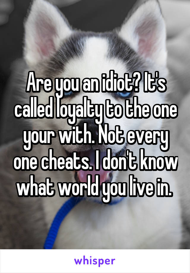 Are you an idiot? It's called loyalty to the one your with. Not every one cheats. I don't know what world you live in. 