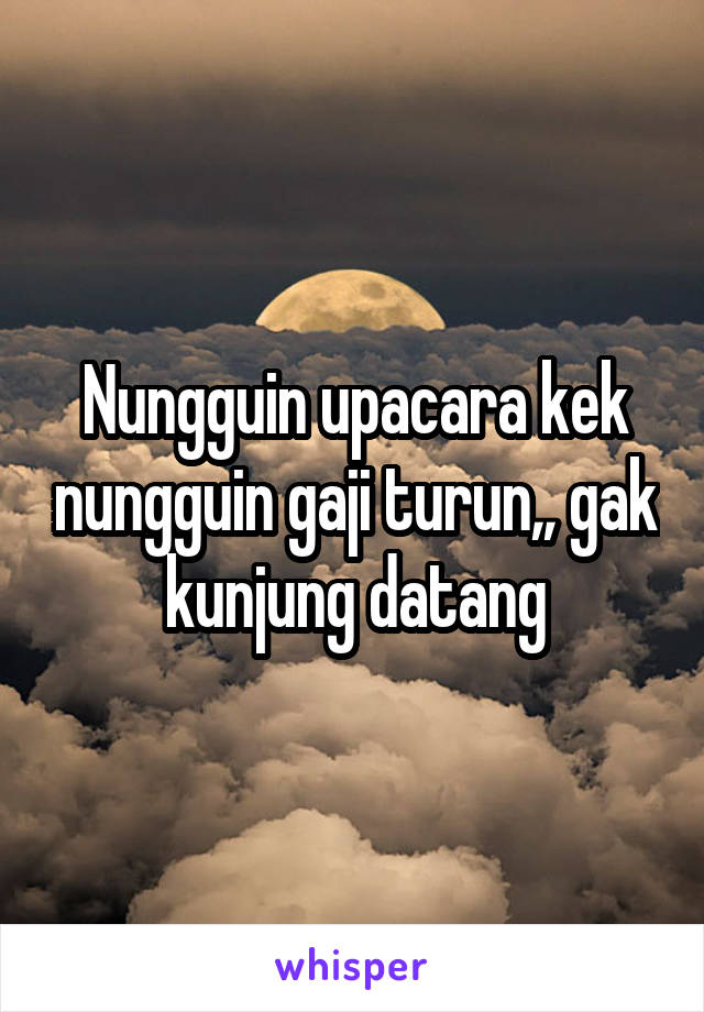 Nungguin upacara kek nungguin gaji turun,, gak kunjung datang