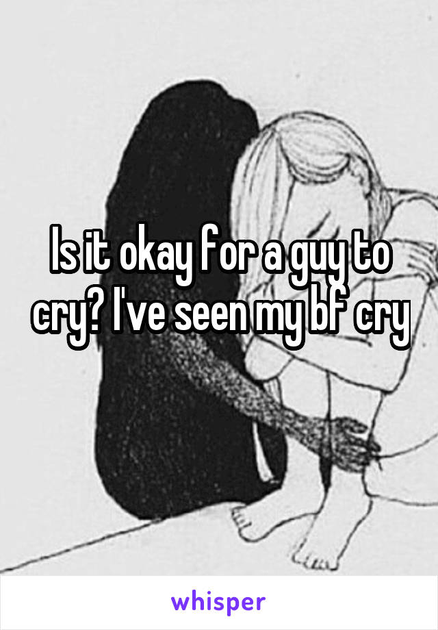 Is it okay for a guy to cry? I've seen my bf cry 