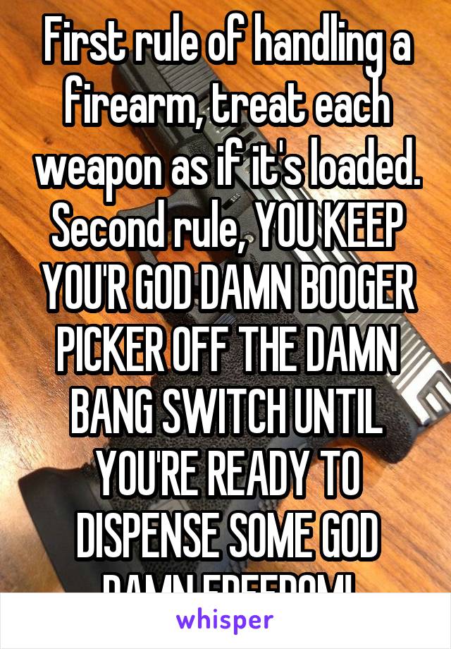 First rule of handling a firearm, treat each weapon as if it's loaded. Second rule, YOU KEEP YOU'R GOD DAMN BOOGER PICKER OFF THE DAMN BANG SWITCH UNTIL YOU'RE READY TO DISPENSE SOME GOD DAMN FREEDOM!