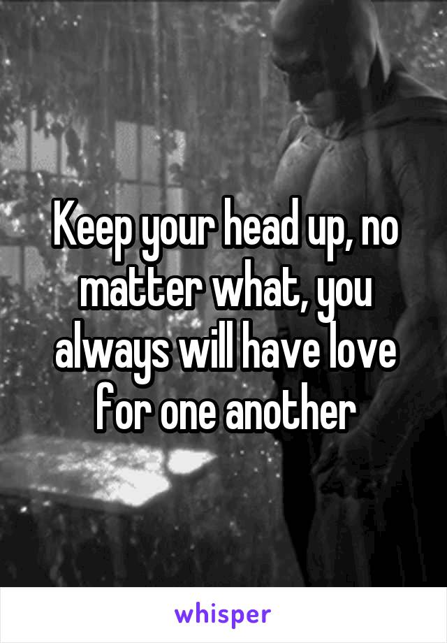 Keep your head up, no matter what, you always will have love for one another