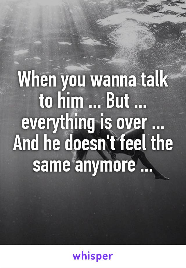 When you wanna talk to him ... But ... everything is over ... And he doesn't feel the same anymore ...
