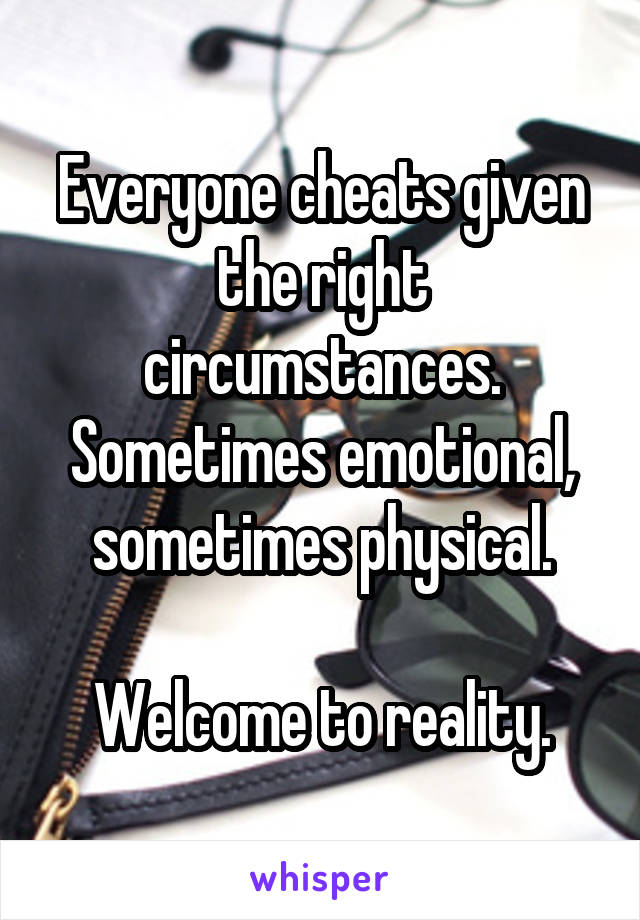 Everyone cheats given the right circumstances.
Sometimes emotional, sometimes physical.

Welcome to reality.