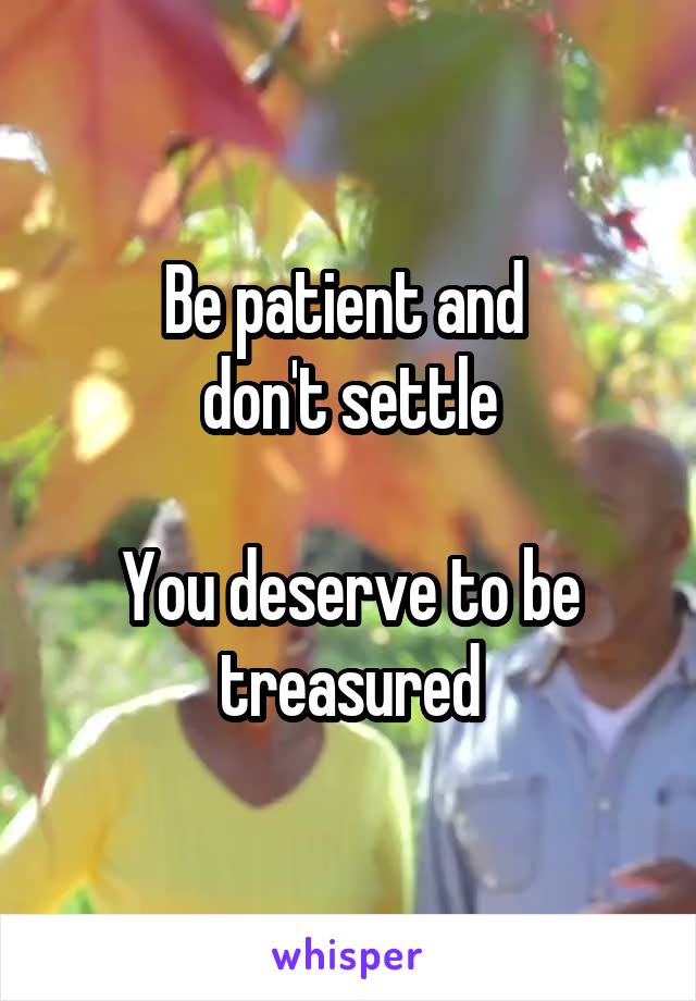 Be patient and 
don't settle

You deserve to be treasured