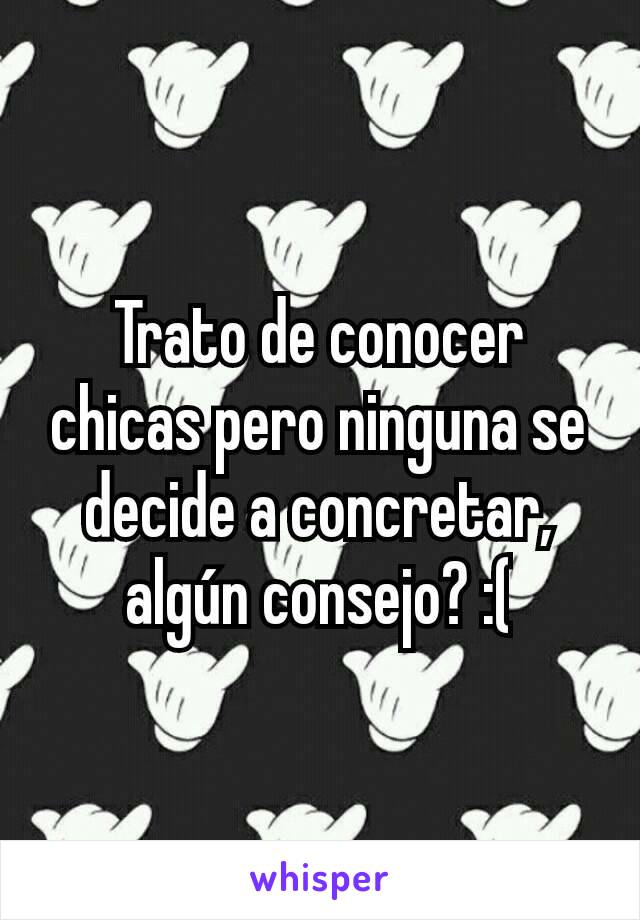 Trato de conocer chicas pero ninguna se decide a concretar, algún consejo? :(