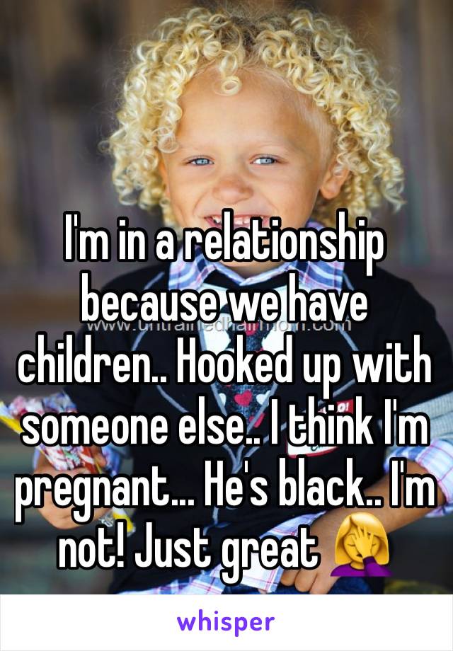 I'm in a relationship because we have children.. Hooked up with someone else.. I think I'm pregnant... He's black.. I'm not! Just great 🤦‍♀️