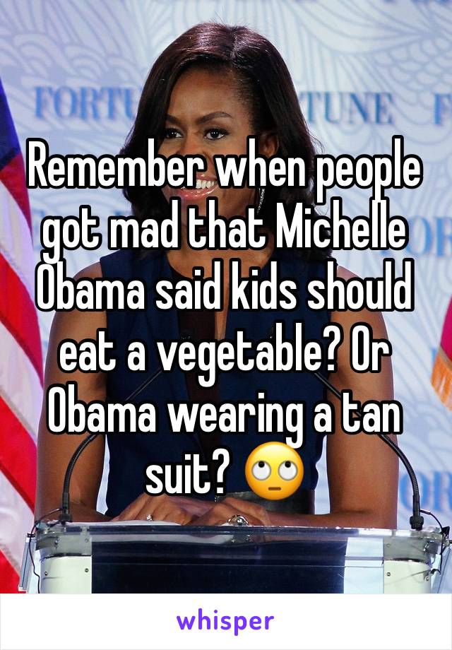 Remember when people got mad that Michelle Obama said kids should eat a vegetable? Or Obama wearing a tan suit? 🙄 