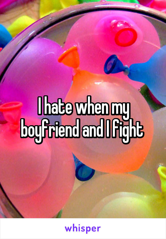 I hate when my boyfriend and I fight 