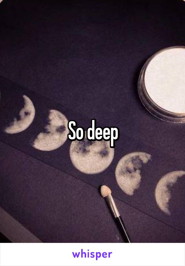 So deep