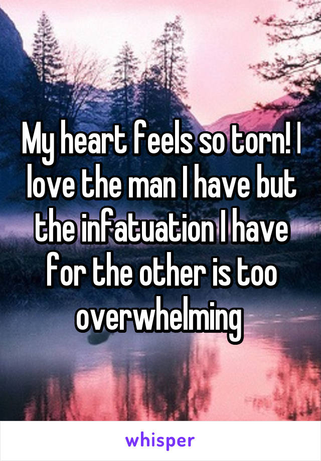 My heart feels so torn! I love the man I have but the infatuation I have for the other is too overwhelming 