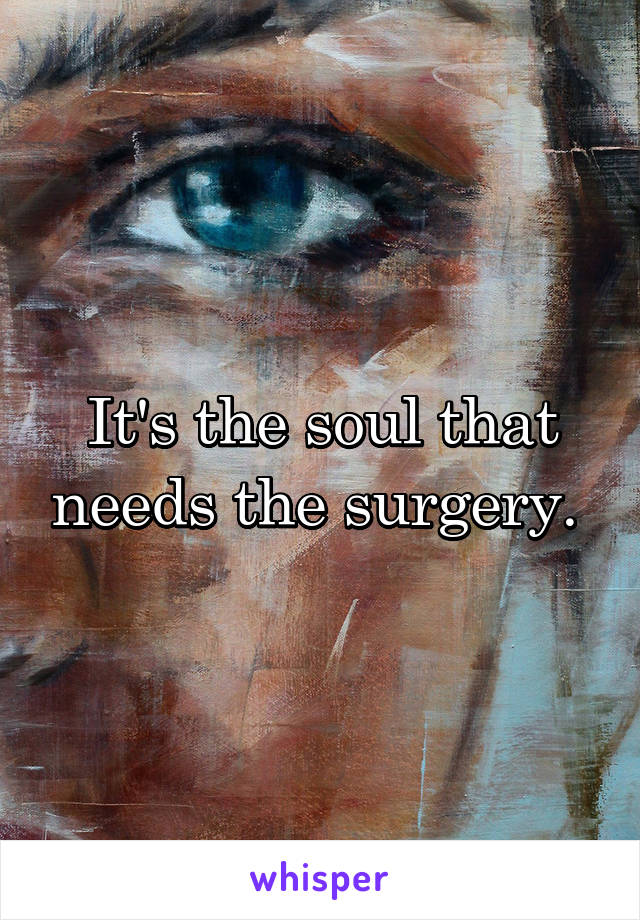 It's the soul that needs the surgery. 