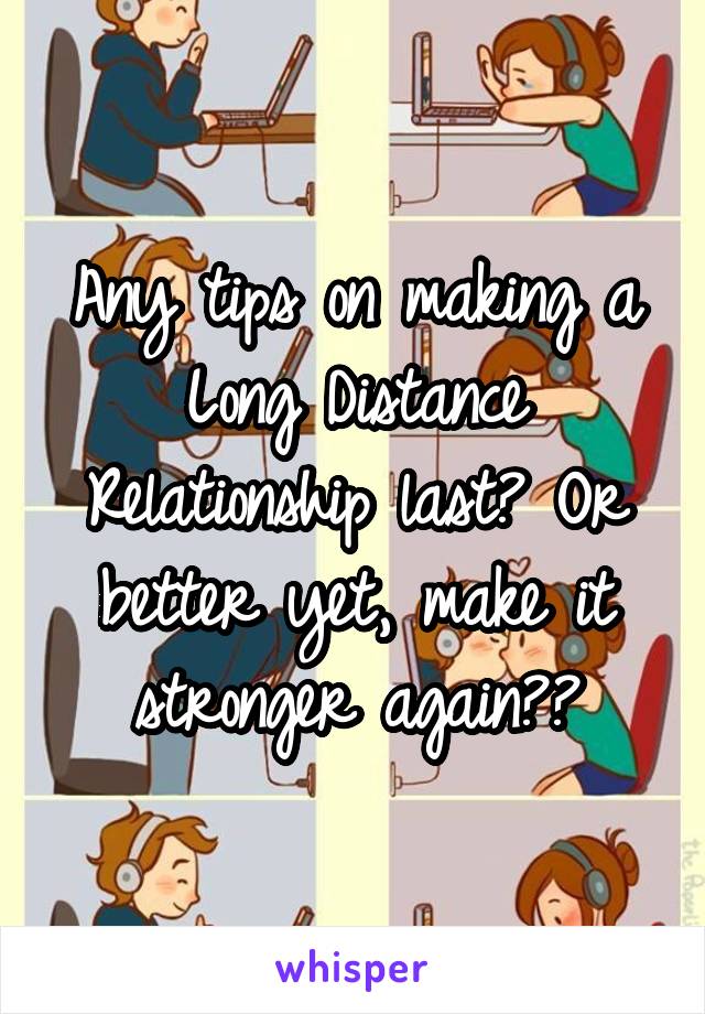 Any tips on making a Long Distance Relationship last? Or better yet, make it stronger again??