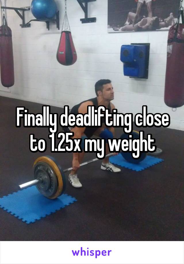 Finally deadlifting close to 1.25x my weight